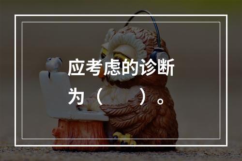 应考虑的诊断为（　　）。