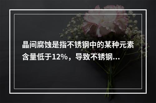 晶间腐蚀是指不锈钢中的某种元素含量低于12%，导致不锈钢生