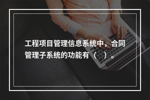 工程项目管理信息系统中，合同管理子系统的功能有（　）。