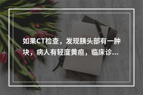 如果CT检查，发现胰头部有一肿块，病人有轻度黄疸，临床诊断为