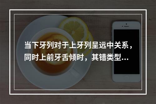 当下牙列对于上牙列呈远中关系，同时上前牙舌倾时，其错类型是