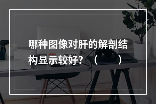 哪种图像对肝的解剖结构显示较好？（　　）