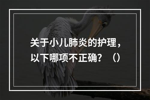 关于小儿肺炎的护理，以下哪项不正确？（）