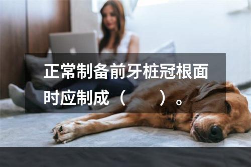 正常制备前牙桩冠根面时应制成（　　）。