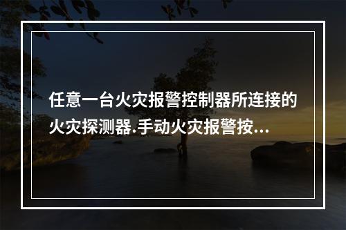 任意一台火灾报警控制器所连接的火灾探测器.手动火灾报警按钮和