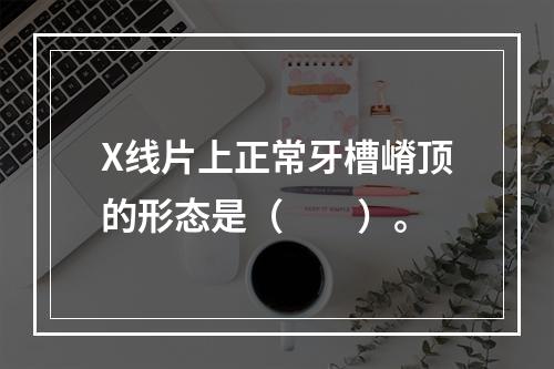 X线片上正常牙槽嵴顶的形态是（　　）。