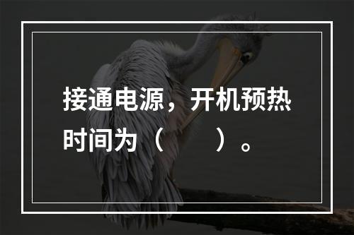 接通电源，开机预热时间为（　　）。