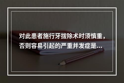 对此患者施行牙拔除术时须慎重，否则容易引起的严重并发症是（　