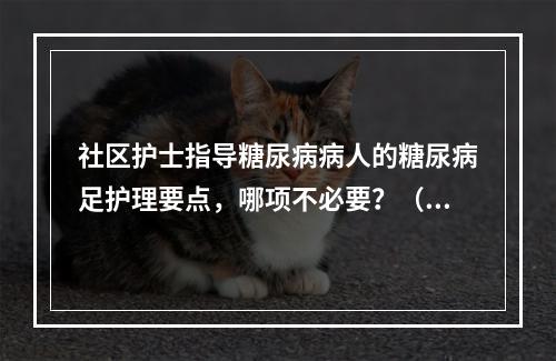 社区护士指导糖尿病病人的糖尿病足护理要点，哪项不必要？（）