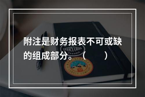 附注是财务报表不可或缺的组成部分。（　　）