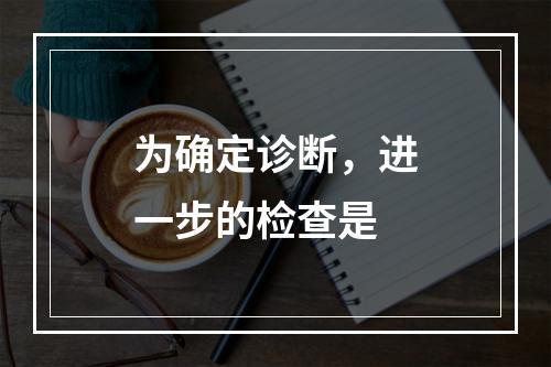 为确定诊断，进一步的检查是