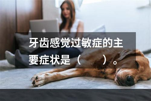 牙齿感觉过敏症的主要症状是（　　）。