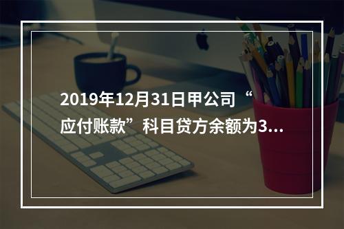 2019年12月31日甲公司“应付账款”科目贷方余额为300