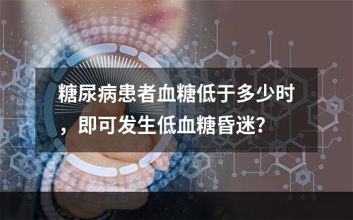 糖尿病患者血糖低于多少时，即可发生低血糖昏迷？