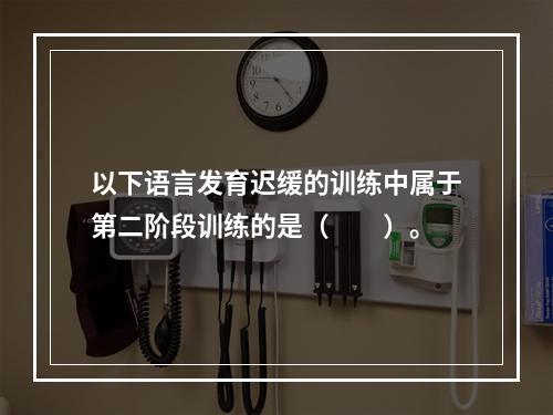 以下语言发育迟缓的训练中属于第二阶段训练的是（　　）。