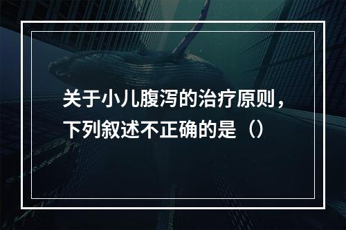 关于小儿腹泻的治疗原则，下列叙述不正确的是（）