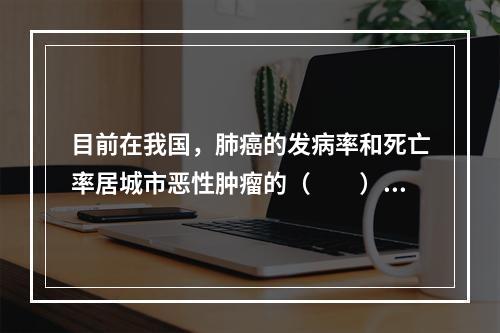 目前在我国，肺癌的发病率和死亡率居城市恶性肿瘤的（　　）。