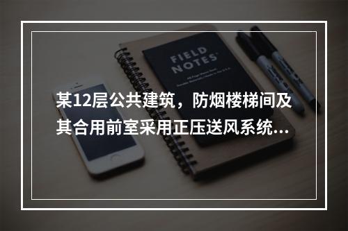 某12层公共建筑，防烟楼梯间及其合用前室采用正压送风系统，正