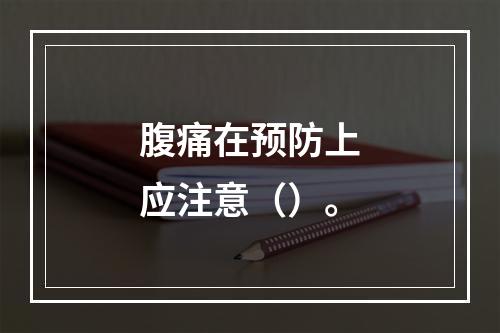 腹痛在预防上应注意（）。