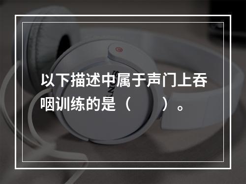 以下描述中属于声门上吞咽训练的是（　　）。