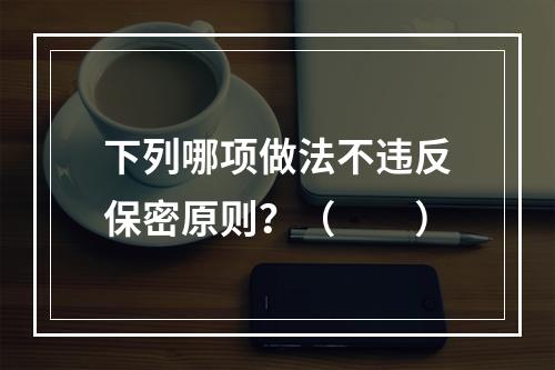 下列哪项做法不违反保密原则？（　　）