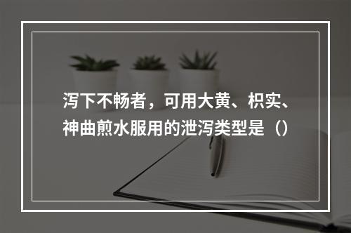 泻下不畅者，可用大黄、枳实、神曲煎水服用的泄泻类型是（）