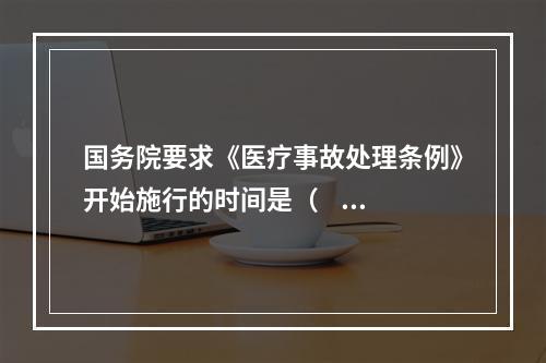 国务院要求《医疗事故处理条例》开始施行的时间是（     ）