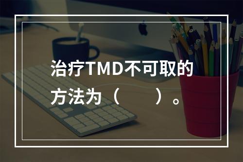 治疗TMD不可取的方法为（　　）。