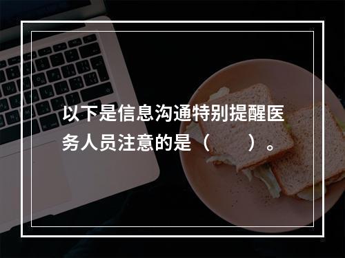 以下是信息沟通特别提醒医务人员注意的是（　　）。