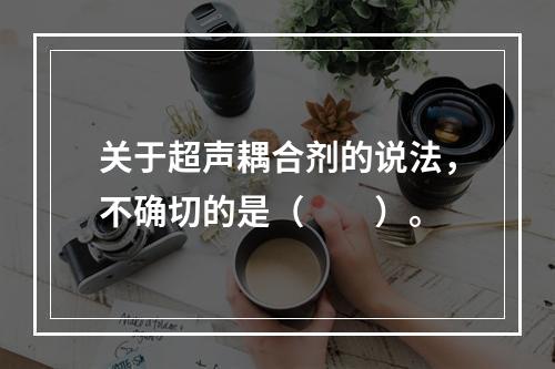 关于超声耦合剂的说法，不确切的是（　　）。