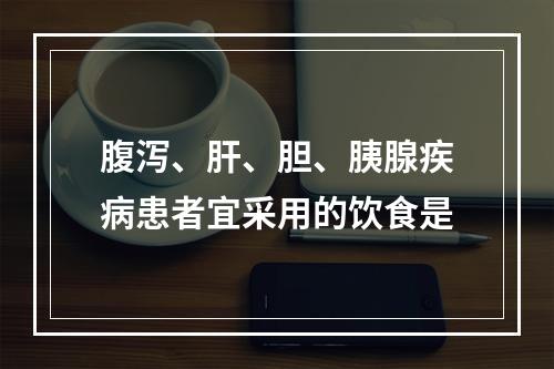 腹泻、肝、胆、胰腺疾病患者宜采用的饮食是