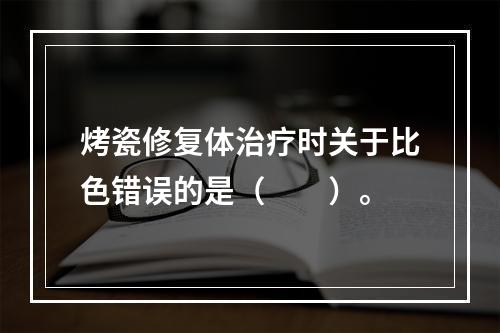 烤瓷修复体治疗时关于比色错误的是（　　）。