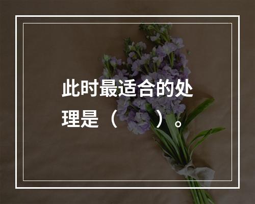 此时最适合的处理是（　　）。