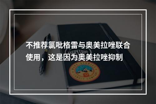 不推荐氯吡格雷与奥美拉唑联合使用，这是因为奥美拉唑抑制