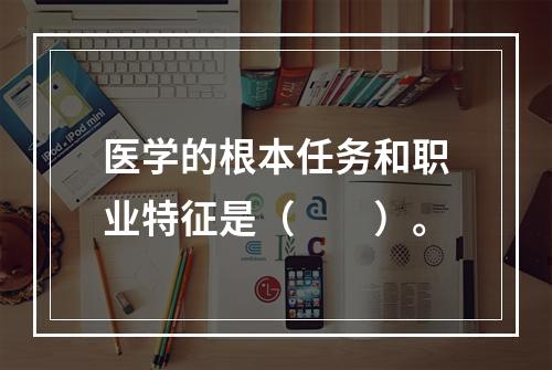 医学的根本任务和职业特征是（　　）。