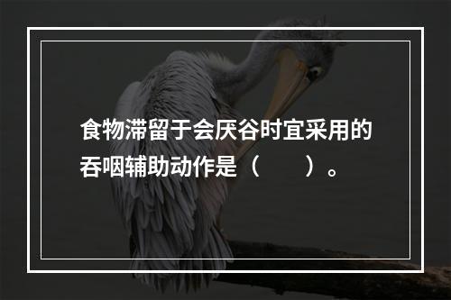 食物滞留于会厌谷时宜采用的吞咽辅助动作是（　　）。