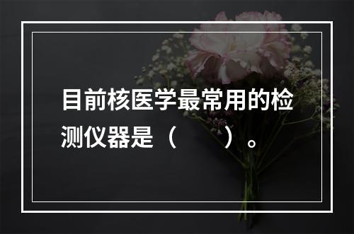 目前核医学最常用的检测仪器是（　　）。