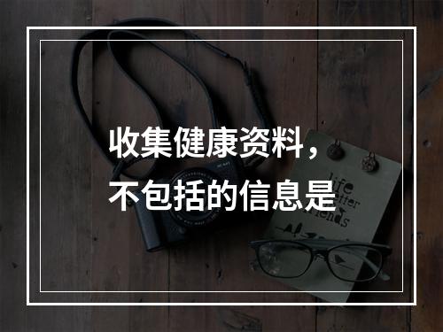 收集健康资料，不包括的信息是