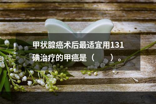 甲状腺癌术后最适宜用131碘治疗的甲癌是（　　）。