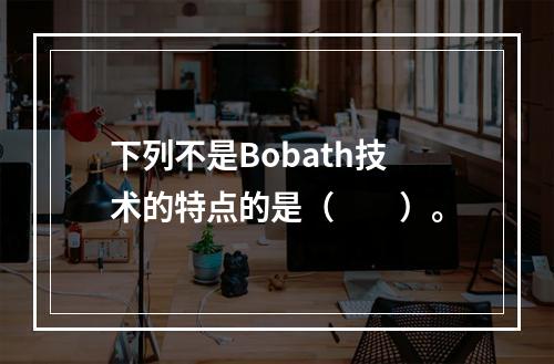 下列不是Bobath技术的特点的是（　　）。