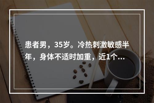 患者男，35岁。冷热刺激敏感半年，身体不适时加重，近1个月