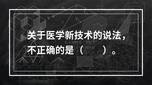 关于医学新技术的说法，不正确的是（　　）。