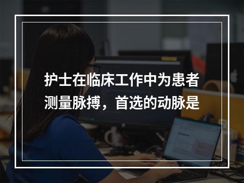 护士在临床工作中为患者测量脉搏，首选的动脉是