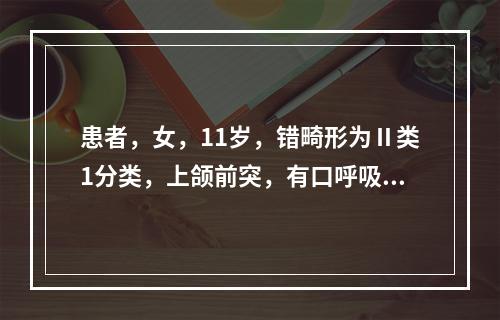 患者，女，11岁，错畸形为Ⅱ类1分类，上颌前突，有口呼吸习