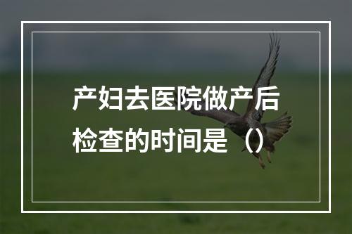 产妇去医院做产后检查的时间是（）