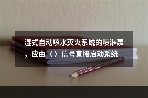 湿式自动喷水灭火系统的喷淋泵，应由（ ）信号直接启动系统