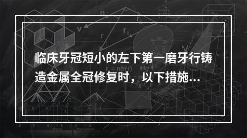 临床牙冠短小的左下第一磨牙行铸造金属全冠修复时，以下措施可