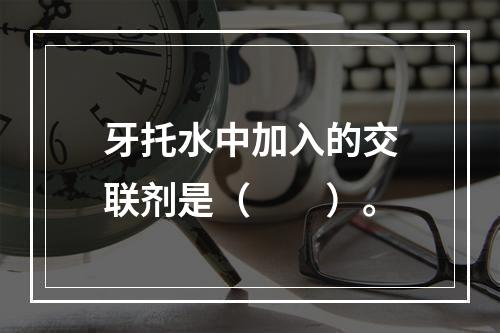 牙托水中加入的交联剂是（　　）。