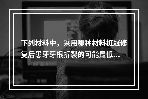 下列材料中，采用哪种材料桩冠修复后患牙牙根折裂的可能最低？