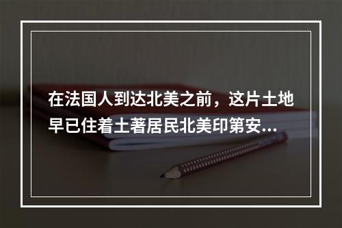 在法国人到达北美之前，这片土地早已住着土著居民北美印第安人